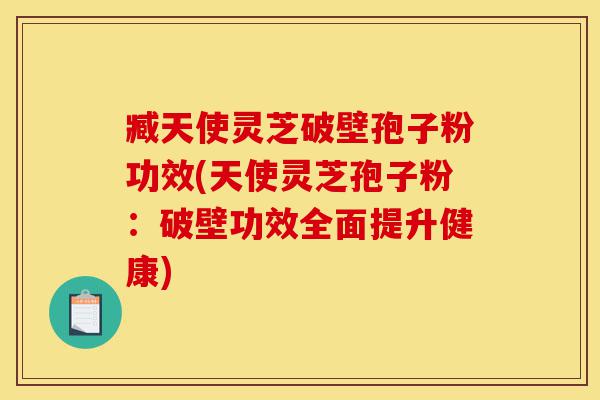 臧天使灵芝破壁孢子粉功效(天使灵芝孢子粉:破壁功效全面提升健康)-第1张图片-灵芝之家 臧天使灵芝破壁孢子粉功效(天使灵芝孢子粉:破壁功效全面提升健康)-第1张图片-灵芝之家