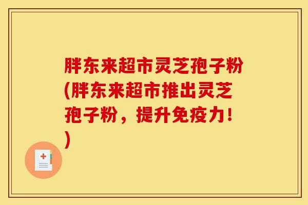 胖东来超市灵芝孢子粉(胖东来超市推出灵芝孢子粉,提升免疫力!)-第1张图片-灵芝之家 胖东来超市灵芝孢子粉(胖东来超市推出灵芝孢子粉,提升免疫力!)-第1张图片-灵芝之家