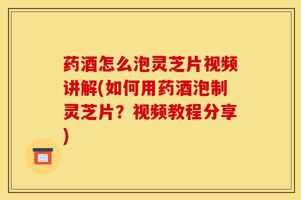 药酒怎么泡灵芝片视频讲解(如何用药酒泡制灵芝片?视频教程分享)-第1张图片-灵芝之家 药酒怎么泡灵芝片视频讲解(如何用药酒泡制灵芝片?视频教程分享)-第1张图片-灵芝之家