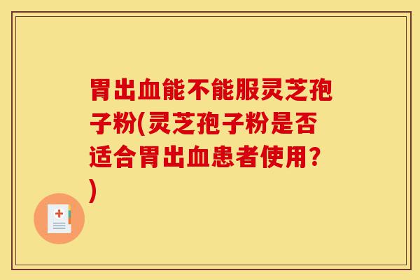 胃出血能不能服灵芝孢子粉(灵芝孢子粉是否适合胃出血患者使用?)-第1张图片-灵芝之家 胃出血能不能服灵芝孢子粉(灵芝孢子粉是否适合胃出血患者使用?)-第1张图片-灵芝之家