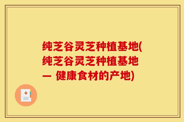 纯芝谷灵芝种植基地(纯芝谷灵芝种植基地 — 健康食材的产地)-第1张图片-灵芝之家 纯芝谷灵芝种植基地(纯芝谷灵芝种植基地 — 健康食材的产地)-第1张图片-灵芝之家