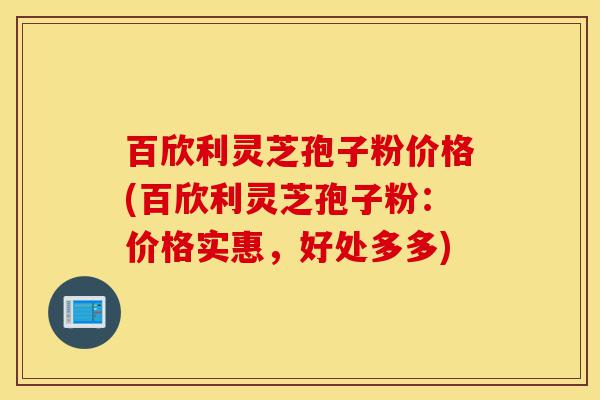 百欣利灵芝孢子粉价格(百欣利灵芝孢子粉：价格实惠，好处多多)-第1张图片-灵芝之家