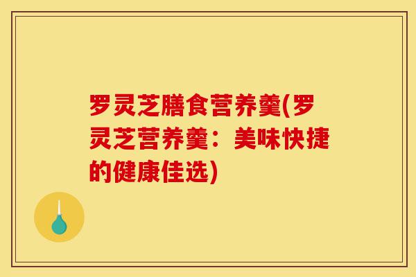 罗灵芝膳食营养羹(罗灵芝营养羹:美味快捷的健康佳选)-第1张图片-灵芝之家 罗灵芝膳食营养羹(罗灵芝营养羹:美味快捷的健康佳选)-第1张图片-灵芝之家