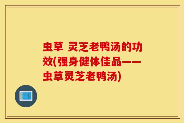 虫草 灵芝老鸭汤的功效(强身健体佳品——虫草灵芝老鸭汤)-第1张图片-灵芝之家 虫草 灵芝老鸭汤的功效(强身健体佳品——虫草灵芝老鸭汤)-第1张图片-灵芝之家