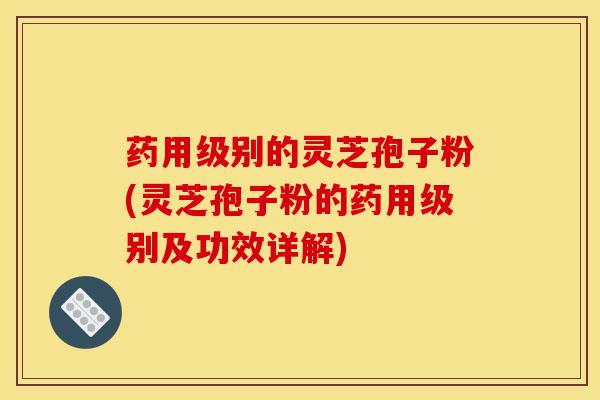 药用级别的灵芝孢子粉(灵芝孢子粉的药用级别及功效详解)-第1张图片-灵芝之家 药用级别的灵芝孢子粉(灵芝孢子粉的药用级别及功效详解)-第1张图片-灵芝之家