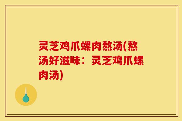 灵芝鸡爪螺肉熬汤(熬汤好滋味:灵芝鸡爪螺肉汤)-第1张图片-灵芝之家 灵芝鸡爪螺肉熬汤(熬汤好滋味:灵芝鸡爪螺肉汤)-第1张图片-灵芝之家