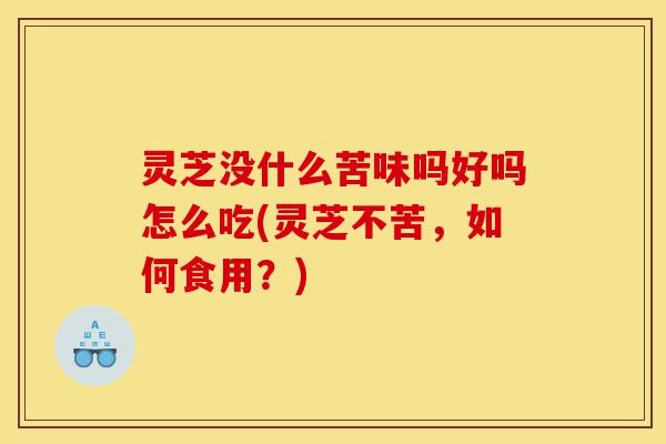 灵芝没什么苦味吗好吗怎么吃(灵芝不苦,如何食用?)-第1张图片-灵芝之家 灵芝没什么苦味吗好吗怎么吃(灵芝不苦,如何食用?)-第1张图片-灵芝之家