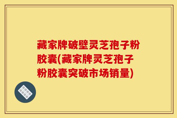 藏家牌破壁灵芝孢子粉胶囊(藏家牌灵芝孢子粉胶囊突破市场销量)-第1张图片-灵芝之家 藏家牌破壁灵芝孢子粉胶囊(藏家牌灵芝孢子粉胶囊突破市场销量)-第1张图片-灵芝之家