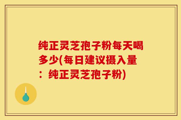 纯正灵芝孢子粉每天喝多少(每日建议摄入量:纯正灵芝孢子粉)-第1张图片-灵芝之家 纯正灵芝孢子粉每天喝多少(每日建议摄入量:纯正灵芝孢子粉)-第1张图片-灵芝之家