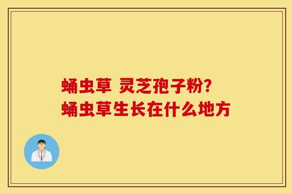 蛹虫草 灵芝孢子粉?蛹虫草生长在什么地方-第1张图片-灵芝之家 蛹虫草 灵芝孢子粉?蛹虫草生长在什么地方-第1张图片-灵芝之家