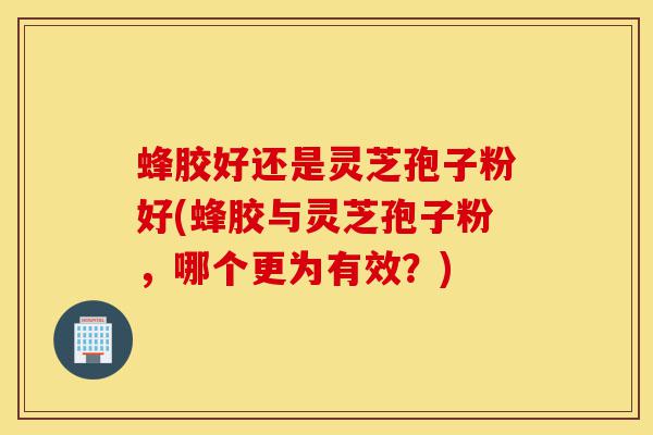 蜂胶好还是灵芝孢子粉好(蜂胶与灵芝孢子粉,哪个更为有效?)-第1张图片-灵芝之家 蜂胶好还是灵芝孢子粉好(蜂胶与灵芝孢子粉,哪个更为有效?)-第1张图片-灵芝之家