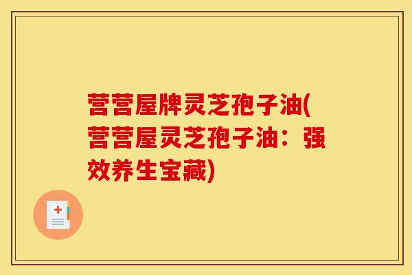 营营屋牌灵芝孢子油(营营屋灵芝孢子油:强效养生宝藏)-第1张图片-灵芝之家 营营屋牌灵芝孢子油(营营屋灵芝孢子油:强效养生宝藏)-第1张图片-灵芝之家