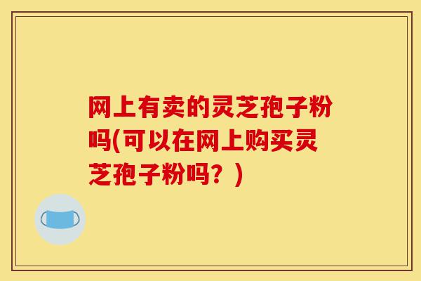 网上有卖的灵芝孢子粉吗(可以在网上购买灵芝孢子粉吗?)-第1张图片-灵芝之家 网上有卖的灵芝孢子粉吗(可以在网上购买灵芝孢子粉吗?)-第1张图片-灵芝之家