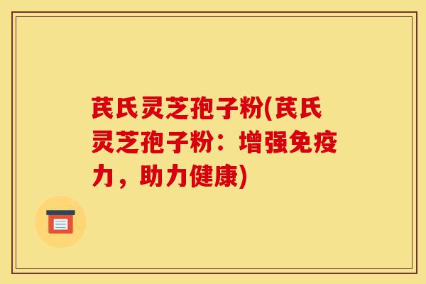 芪氏灵芝孢子粉(芪氏灵芝孢子粉：增强免疫力，助力健康)-第1张图片-灵芝之家