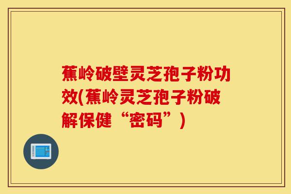蕉岭破壁灵芝孢子粉功效(蕉岭灵芝孢子粉破解保健“密码”)-第1张图片-灵芝之家 蕉岭破壁灵芝孢子粉功效(蕉岭灵芝孢子粉破解保健“密码”)-第1张图片-灵芝之家