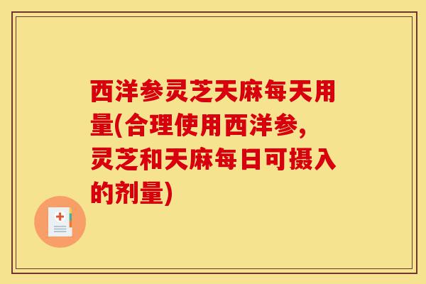 西洋参灵芝天麻每天用量(合理使用西洋参,灵芝和天麻每日可摄入的剂量)-第1张图片-灵芝之家 西洋参灵芝天麻每天用量(合理使用西洋参,灵芝和天麻每日可摄入的剂量)-第1张图片-灵芝之家