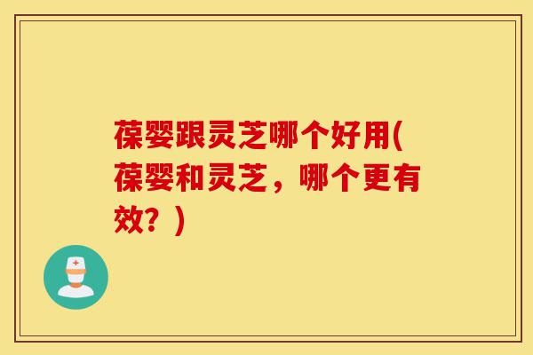 葆婴跟灵芝哪个好用(葆婴和灵芝，哪个更有效？)-第1张图片-灵芝之家