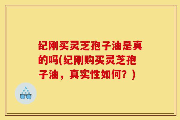 纪刚买灵芝孢子油是真的吗(纪刚购买灵芝孢子油,真实性如何?)-第1张图片-灵芝之家 纪刚买灵芝孢子油是真的吗(纪刚购买灵芝孢子油,真实性如何?)-第1张图片-灵芝之家