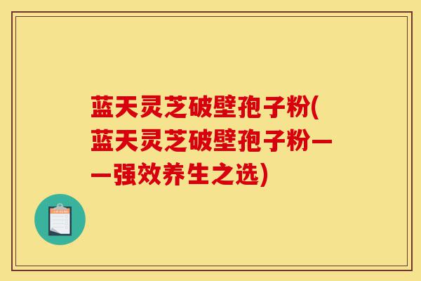 蓝天灵芝破壁孢子粉(蓝天灵芝破壁孢子粉——强效养生之选)-第1张图片-灵芝之家 蓝天灵芝破壁孢子粉(蓝天灵芝破壁孢子粉——强效养生之选)-第1张图片-灵芝之家