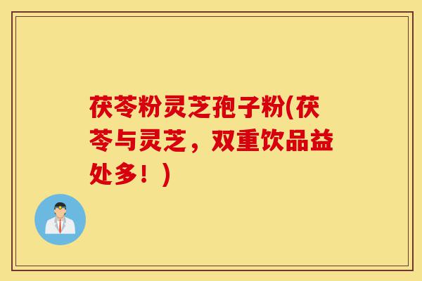 茯苓粉灵芝孢子粉(茯苓与灵芝,双重饮品益处多!)-第1张图片-灵芝之家 茯苓粉灵芝孢子粉(茯苓与灵芝,双重饮品益处多!)-第1张图片-灵芝之家