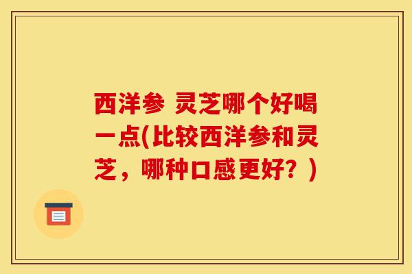 西洋参 灵芝哪个好喝一点(比较西洋参和灵芝,哪种口感更好?)-第1张图片-灵芝之家 西洋参 灵芝哪个好喝一点(比较西洋参和灵芝,哪种口感更好?)-第1张图片-灵芝之家