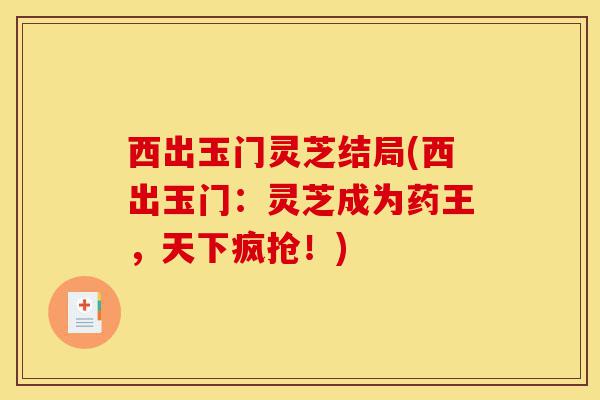 西出玉门灵芝结局(西出玉门:灵芝成为药王,天下疯抢!)-第1张图片-灵芝之家 西出玉门灵芝结局(西出玉门:灵芝成为药王,天下疯抢!)-第1张图片-灵芝之家