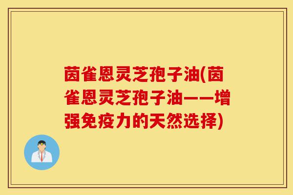 茵雀恩灵芝孢子油(茵雀恩灵芝孢子油——增强免疫力的天然选择)-第1张图片-灵芝之家