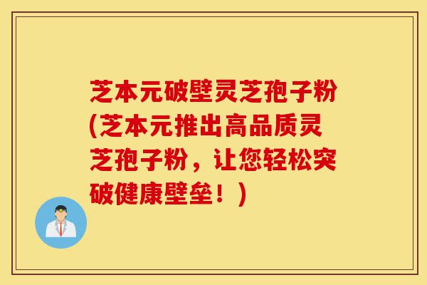 芝本元破壁灵芝孢子粉(芝本元推出高品质灵芝孢子粉,让您轻松突破健康壁垒!)-第1张图片-灵芝之家 芝本元破壁灵芝孢子粉(芝本元推出高品质灵芝孢子粉,让您轻松突破健康壁垒!)-第1张图片-灵芝之家