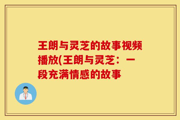 王朗与灵芝的故事视频播放(王朗与灵芝：一段充满情感的故事-第1张图片-灵芝之家