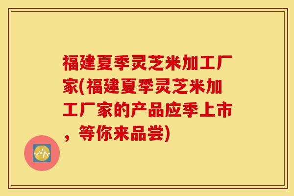 福建夏季灵芝米加工厂家(福建夏季灵芝米加工厂家的产品应季上市,等你来品尝)-第1张图片-灵芝之家 福建夏季灵芝米加工厂家(福建夏季灵芝米加工厂家的产品应季上市,等你来品尝)-第1张图片-灵芝之家