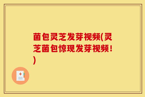 菌包灵芝发芽视频(灵芝菌包惊现发芽视频！)-第1张图片-灵芝之家