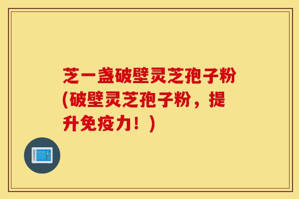 芝一盏破壁灵芝孢子粉(破壁灵芝孢子粉,提升免疫力!)-第1张图片-灵芝之家 芝一盏破壁灵芝孢子粉(破壁灵芝孢子粉,提升免疫力!)-第1张图片-灵芝之家