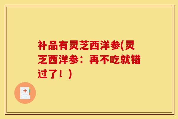 补品有灵芝西洋参(灵芝西洋参:再不吃就错过了!)-第1张图片-灵芝之家 补品有灵芝西洋参(灵芝西洋参:再不吃就错过了!)-第1张图片-灵芝之家