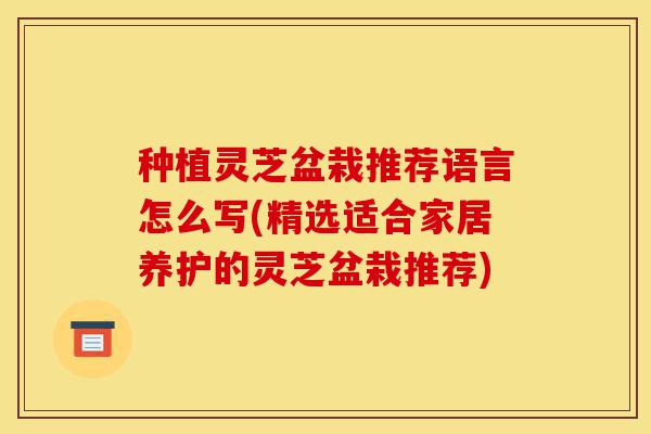 种植灵芝盆栽推荐语言怎么写(精选适合家居养护的灵芝盆栽推荐)-第1张图片-灵芝之家