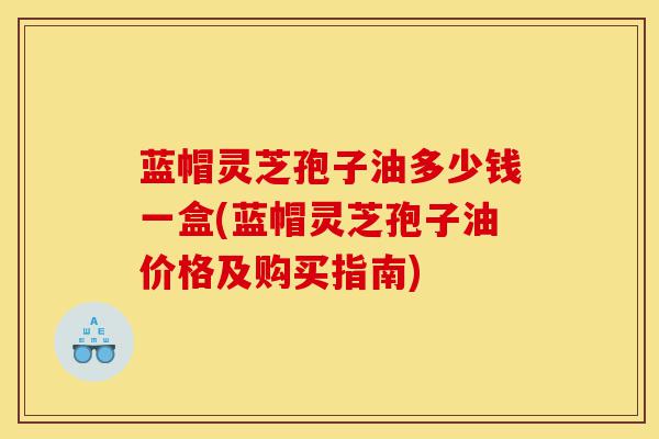 蓝帽灵芝孢子油多少钱一盒(蓝帽灵芝孢子油价格及购买指南)-第1张图片-灵芝之家 蓝帽灵芝孢子油多少钱一盒(蓝帽灵芝孢子油价格及购买指南)-第1张图片-灵芝之家