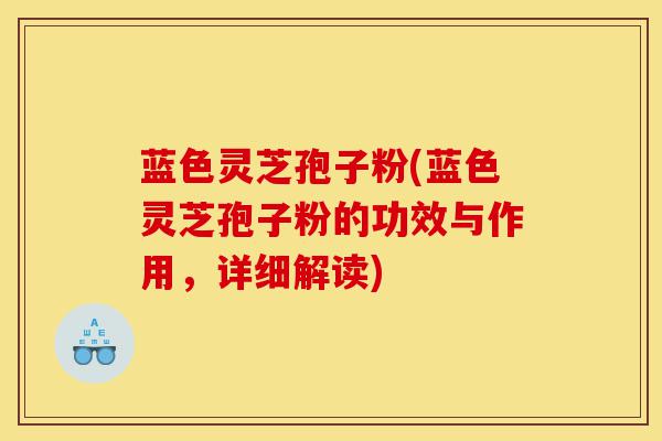 蓝色灵芝孢子粉(蓝色灵芝孢子粉的功效与作用，详细解读)-第1张图片-灵芝之家