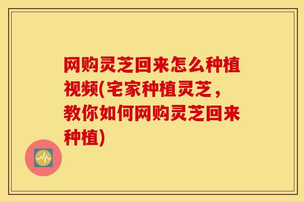 网购灵芝回来怎么种植视频(宅家种植灵芝,教你如何网购灵芝回来种植)-第1张图片-灵芝之家 网购灵芝回来怎么种植视频(宅家种植灵芝,教你如何网购灵芝回来种植)-第1张图片-灵芝之家