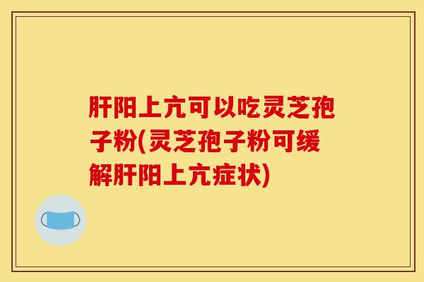 肝阳上亢可以吃灵芝孢子粉(灵芝孢子粉可缓解肝阳上亢症状)-第1张图片-灵芝之家 肝阳上亢可以吃灵芝孢子粉(灵芝孢子粉可缓解肝阳上亢症状)-第1张图片-灵芝之家