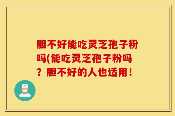 胆不好能吃灵芝孢子粉吗(能吃灵芝孢子粉吗?胆不好的人也适用!-第1张图片-灵芝之家 胆不好能吃灵芝孢子粉吗(能吃灵芝孢子粉吗?胆不好的人也适用!-第1张图片-灵芝之家