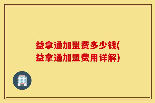 益拿通加盟费多少钱(益拿通加盟费用详解)-第1张图片-灵芝之家 益拿通加盟费多少钱(益拿通加盟费用详解)-第1张图片-灵芝之家