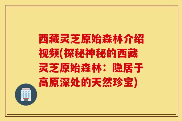 西藏灵芝原始森林介绍视频(探秘神秘的西藏灵芝原始森林：隐居于高原深处的天然珍宝)-第1张图片-灵芝之家