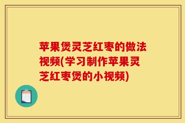 苹果煲灵芝红枣的做法视频(学习制作苹果灵芝红枣煲的小视频)-第1张图片-灵芝之家 苹果煲灵芝红枣的做法视频(学习制作苹果灵芝红枣煲的小视频)-第1张图片-灵芝之家