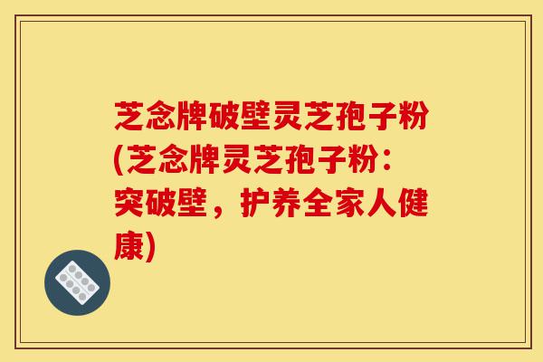 芝念牌破壁灵芝孢子粉(芝念牌灵芝孢子粉:突破壁,护养全家人健康)-第1张图片-灵芝之家 芝念牌破壁灵芝孢子粉(芝念牌灵芝孢子粉:突破壁,护养全家人健康)-第1张图片-灵芝之家