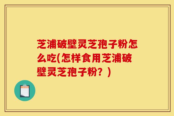 芝浦破壁灵芝孢子粉怎么吃(怎样食用芝浦破壁灵芝孢子粉?)-第1张图片-灵芝之家 芝浦破壁灵芝孢子粉怎么吃(怎样食用芝浦破壁灵芝孢子粉?)-第1张图片-灵芝之家