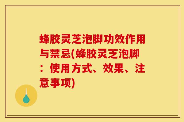 蜂胶灵芝泡脚功效作用与禁忌(蜂胶灵芝泡脚:使用方式、效果、注意事项)-第1张图片-灵芝之家 蜂胶灵芝泡脚功效作用与禁忌(蜂胶灵芝泡脚:使用方式、效果、注意事项)-第1张图片-灵芝之家