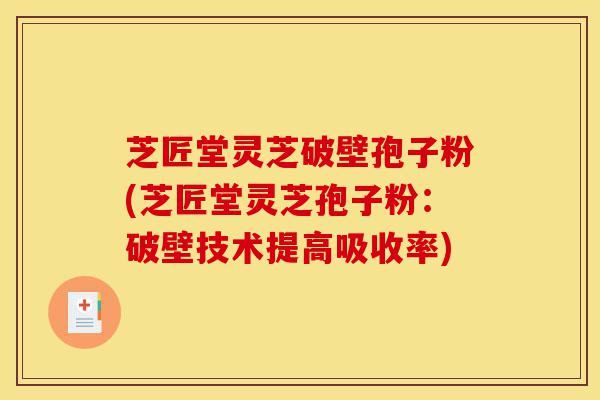 芝匠堂灵芝破壁孢子粉(芝匠堂灵芝孢子粉:破壁技术提高吸收率)-第1张图片-灵芝之家 芝匠堂灵芝破壁孢子粉(芝匠堂灵芝孢子粉:破壁技术提高吸收率)-第1张图片-灵芝之家