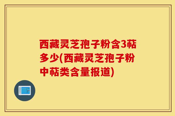 西藏灵芝孢子粉含3萜多少(西藏灵芝孢子粉中萜类含量报道)-第1张图片-灵芝之家