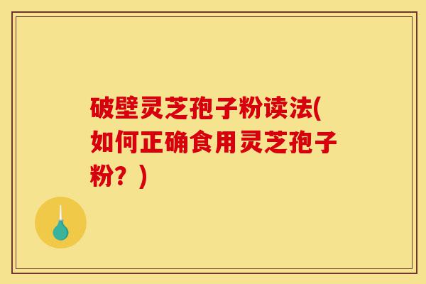 破壁灵芝孢子粉读法(如何正确食用灵芝孢子粉?)-第1张图片-灵芝之家 破壁灵芝孢子粉读法(如何正确食用灵芝孢子粉?)-第1张图片-灵芝之家
