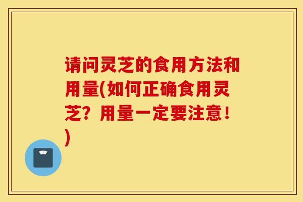 请问灵芝的食用方法和用量(如何正确食用灵芝?用量一定要注意!)-第1张图片-灵芝之家 请问灵芝的食用方法和用量(如何正确食用灵芝?用量一定要注意!)-第1张图片-灵芝之家