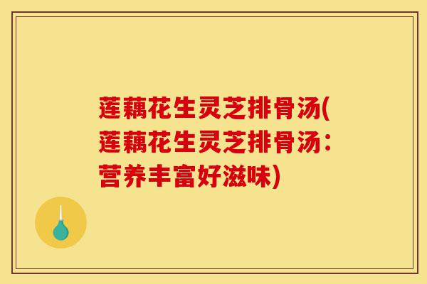 莲藕花生灵芝排骨汤(莲藕花生灵芝排骨汤:营养丰富好滋味)-第1张图片-灵芝之家 莲藕花生灵芝排骨汤(莲藕花生灵芝排骨汤:营养丰富好滋味)-第1张图片-灵芝之家